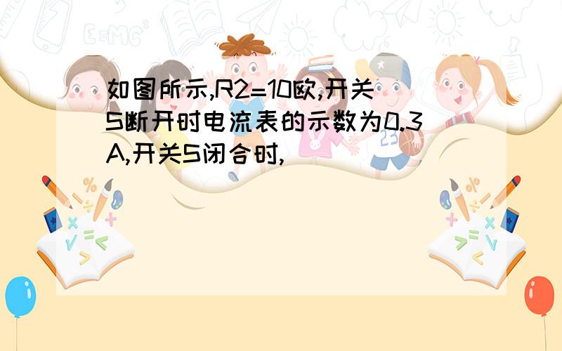 如图所示,R2=10欧,开关S断开时电流表的示数为0.3A,开关S闭合时,