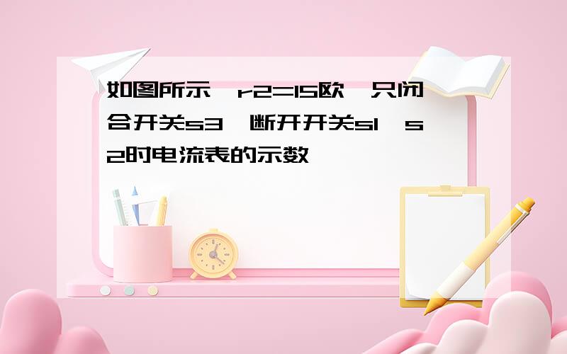 如图所示,r2=15欧,只闭合开关s3,断开开关s1,s2时电流表的示数