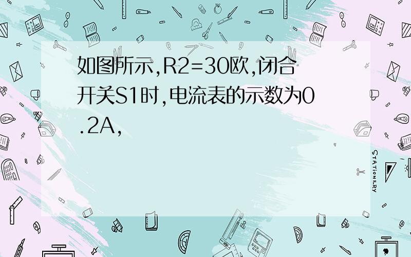 如图所示,R2=30欧,闭合开关S1时,电流表的示数为0.2A,