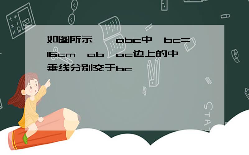 如图所示,△abc中,bc=16cm,ab,ac边上的中垂线分别交于bc