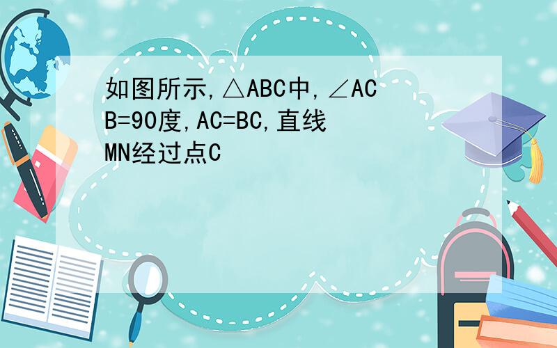 如图所示,△ABC中,∠ACB=90度,AC=BC,直线MN经过点C