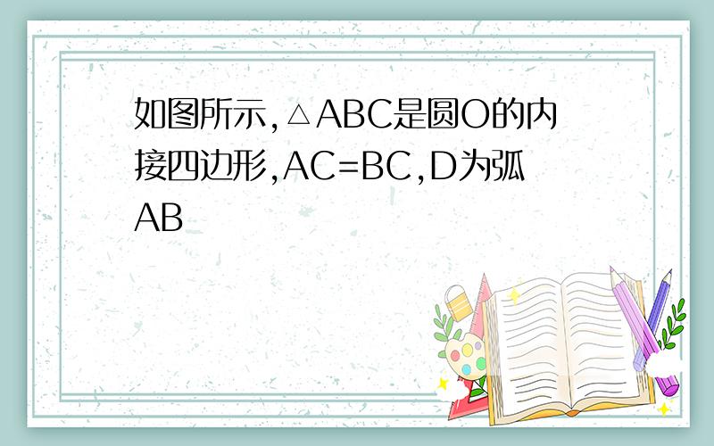 如图所示,△ABC是圆O的内接四边形,AC=BC,D为弧AB