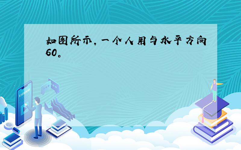 如图所示,一个人用与水平方向60°