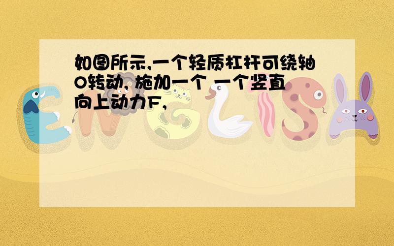 如图所示,一个轻质杠杆可绕轴O转动, 施加一个 一个竖直向上动力F,