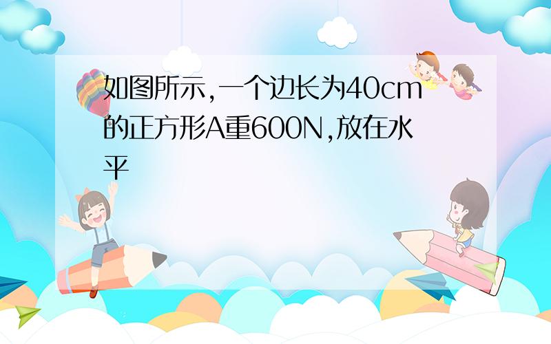 如图所示,一个边长为40cm的正方形A重600N,放在水平