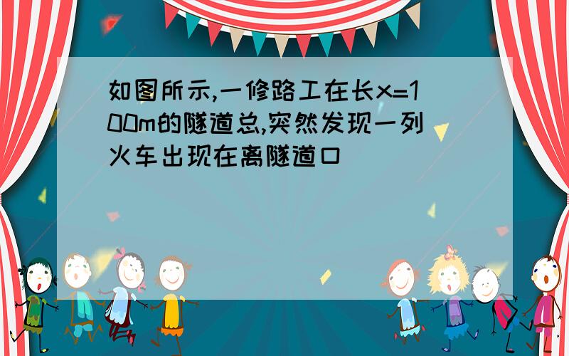 如图所示,一修路工在长x=100m的隧道总,突然发现一列火车出现在离隧道口