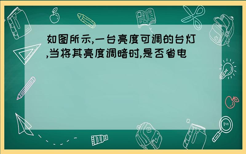 如图所示,一台亮度可调的台灯,当将其亮度调暗时,是否省电