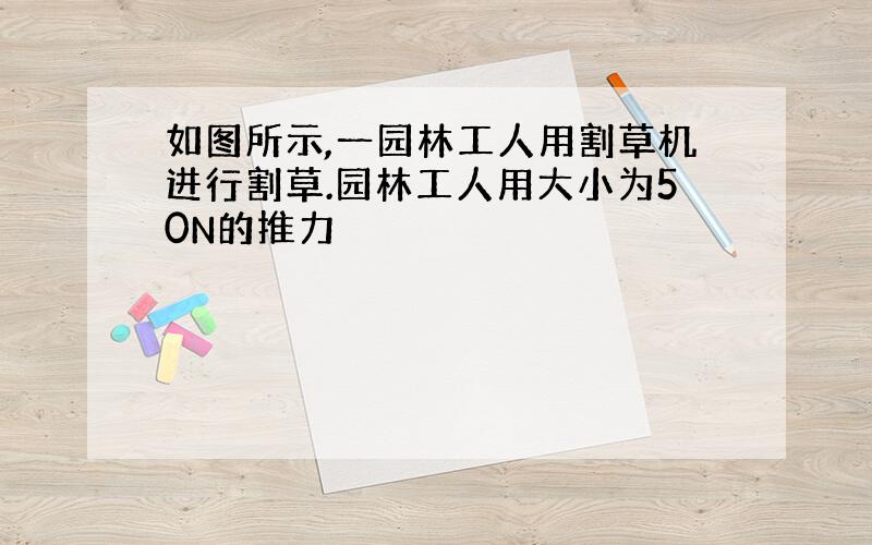 如图所示,一园林工人用割草机进行割草.园林工人用大小为50N的推力