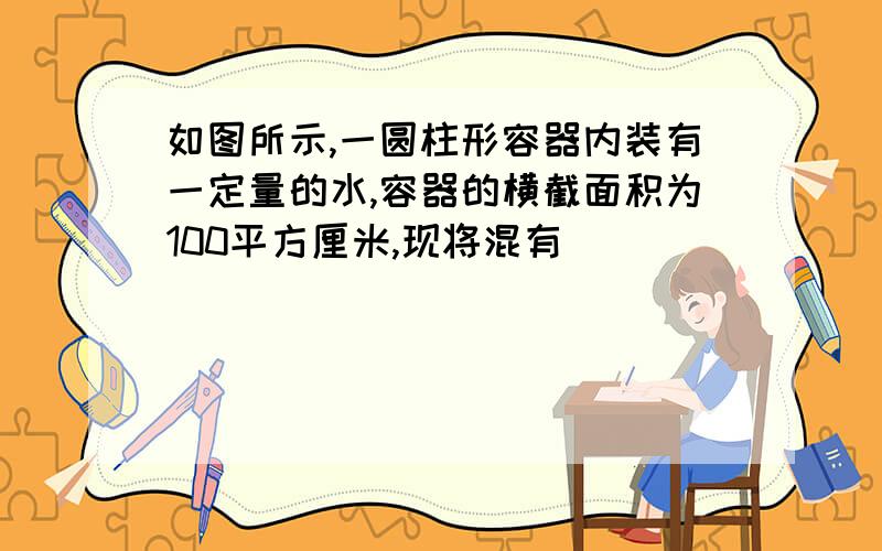 如图所示,一圆柱形容器内装有一定量的水,容器的横截面积为100平方厘米,现将混有