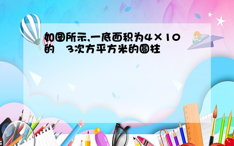 如图所示,一底面积为4×10的﹣3次方平方米的圆柱