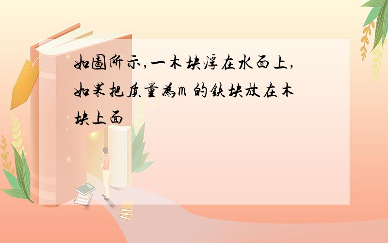 如图所示,一木块浮在水面上,如果把质量为m 的铁块放在木块上面