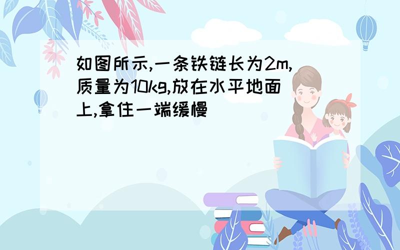 如图所示,一条铁链长为2m,质量为10kg,放在水平地面上,拿住一端缓慢