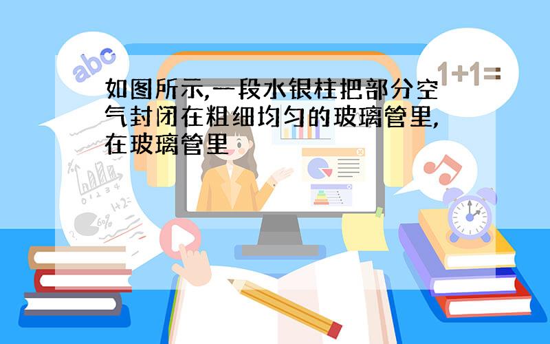 如图所示,一段水银柱把部分空气封闭在粗细均匀的玻璃管里,在玻璃管里