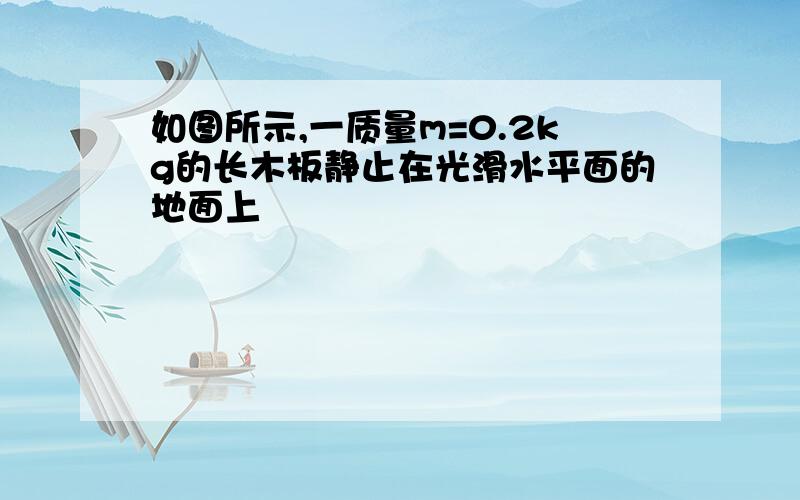 如图所示,一质量m=0.2kg的长木板静止在光滑水平面的地面上