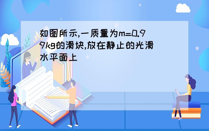 如图所示,一质量为m=0.99kg的滑块,放在静止的光滑水平面上