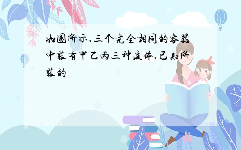 如图所示,三个完全相同的容器中装有甲乙丙三种液体,已知所装的