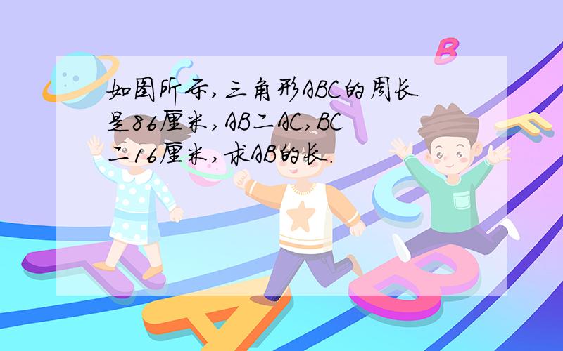 如图所示,三角形ABC的周长是86厘米,AB二AC,BC二16厘米,求AB的长.