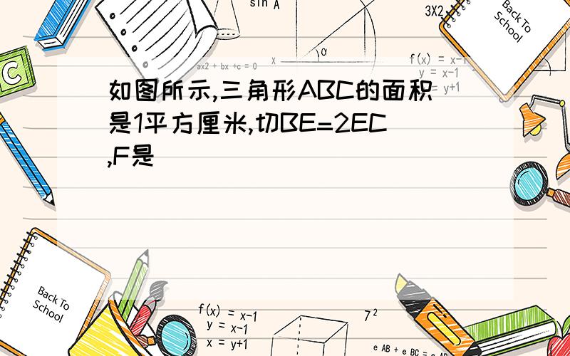 如图所示,三角形ABC的面积是1平方厘米,切BE=2EC,F是