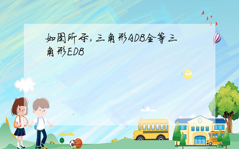 如图所示,三角形ADB全等三角形EDB