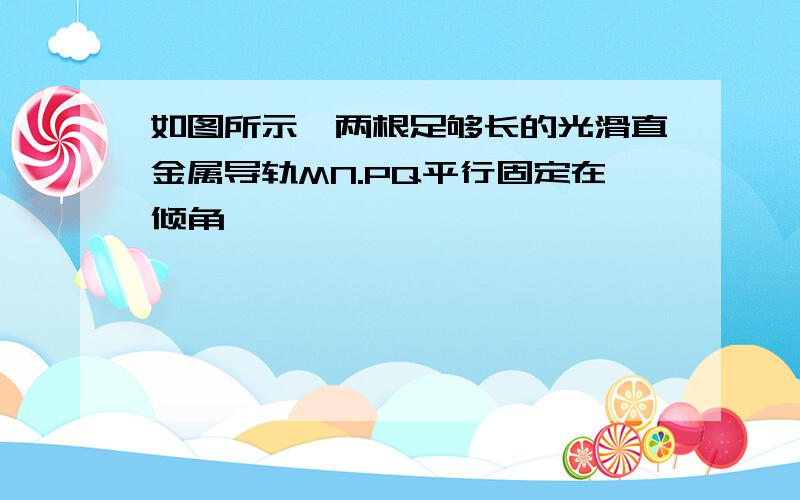 如图所示,两根足够长的光滑直金属导轨MN.PQ平行固定在倾角