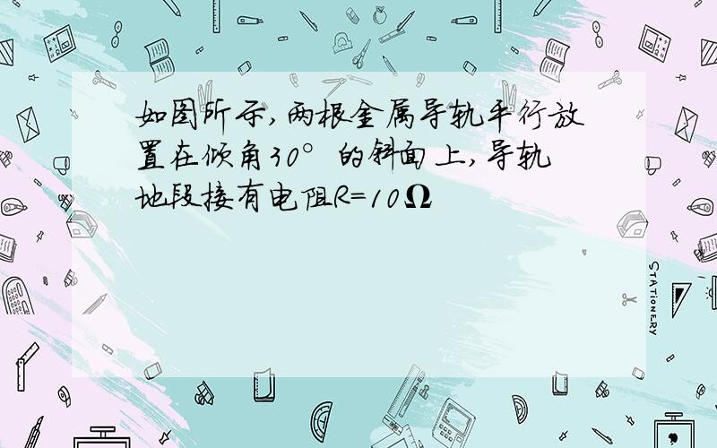 如图所示,两根金属导轨平行放置在倾角30°的斜面上,导轨地段接有电阻R=10Ω