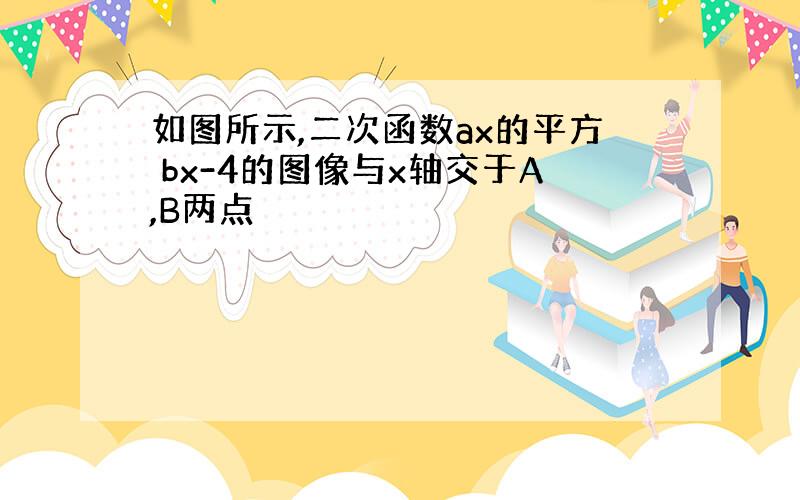 如图所示,二次函数ax的平方 bx-4的图像与x轴交于A,B两点