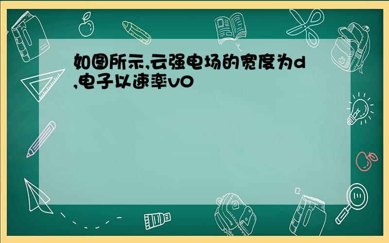 如图所示,云强电场的宽度为d,电子以速率v0