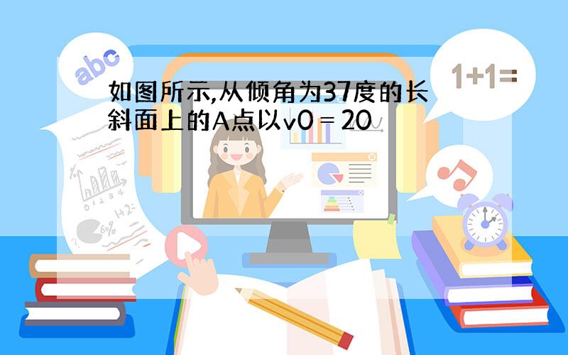 如图所示,从倾角为37度的长斜面上的A点以v0＝20