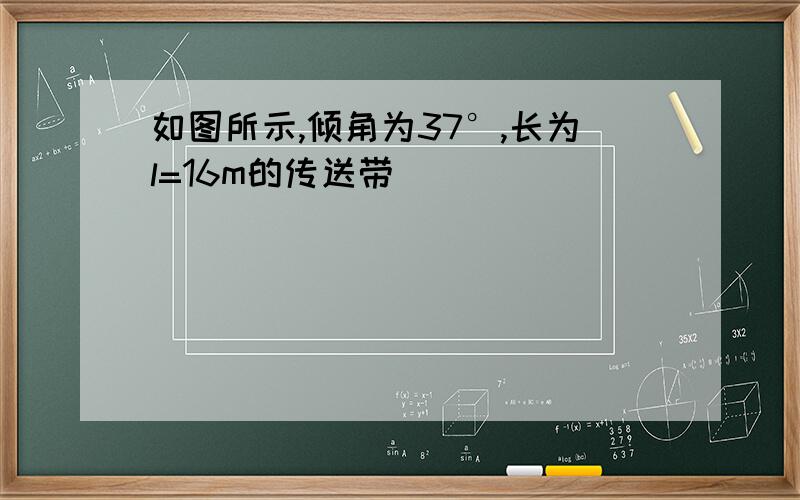 如图所示,倾角为37°,长为l=16m的传送带