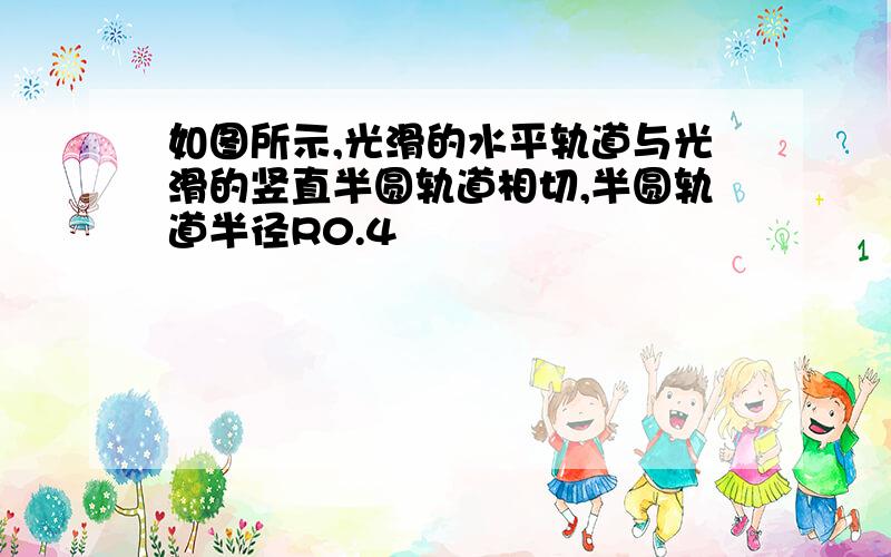 如图所示,光滑的水平轨道与光滑的竖直半圆轨道相切,半圆轨道半径R0.4