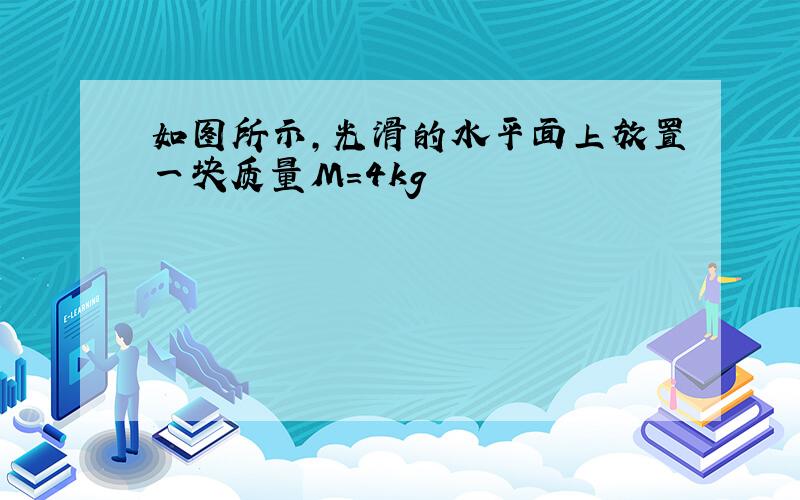 如图所示,光滑的水平面上放置一块质量M=4kg