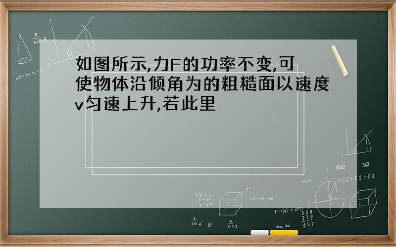 如图所示,力F的功率不变,可使物体沿倾角为的粗糙面以速度v匀速上升,若此里