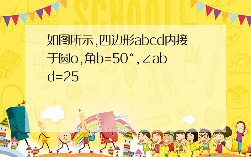 如图所示,四边形abcd内接于圆o,角b=50°,∠abd=25