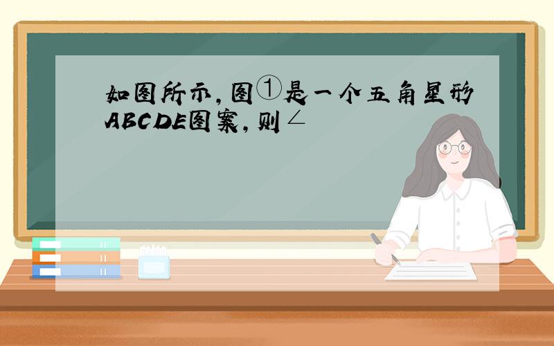 如图所示,图①是一个五角星形ABCDE图案,则∠