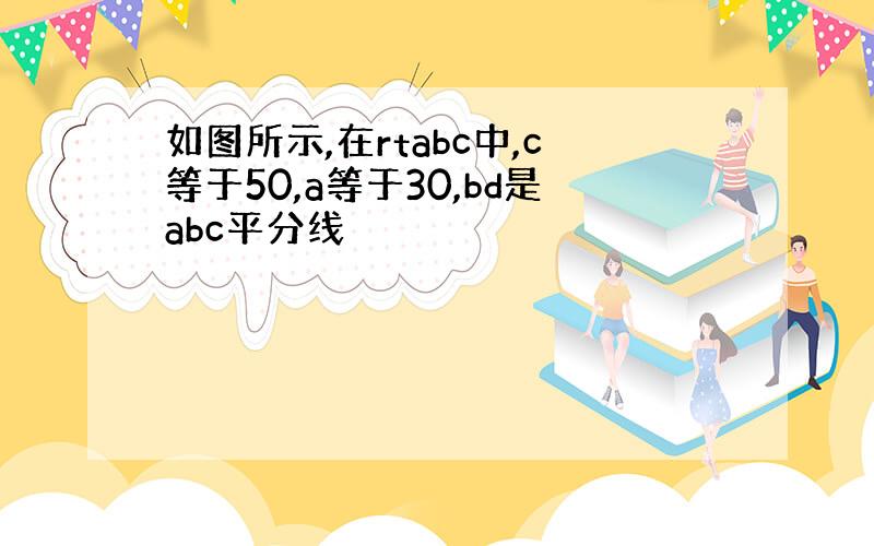 如图所示,在rtabc中,c等于50,a等于30,bd是abc平分线