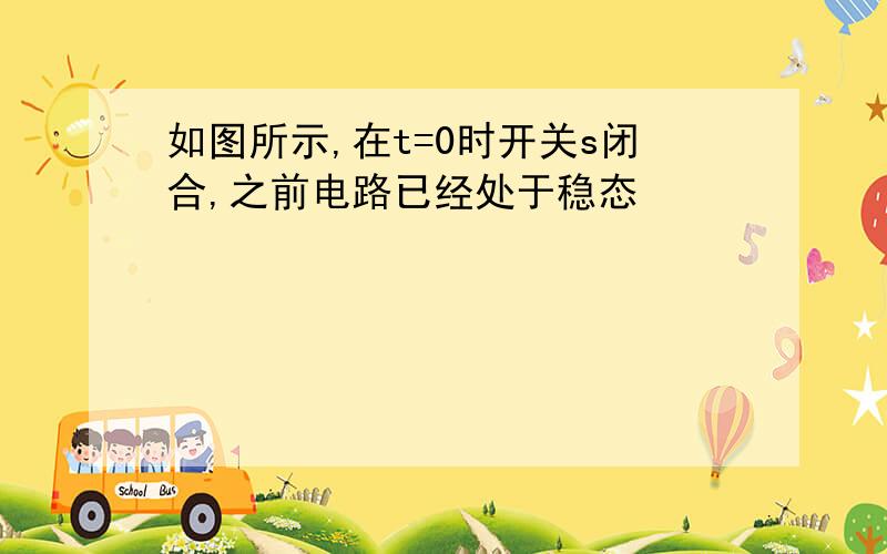 如图所示,在t=0时开关s闭合,之前电路已经处于稳态