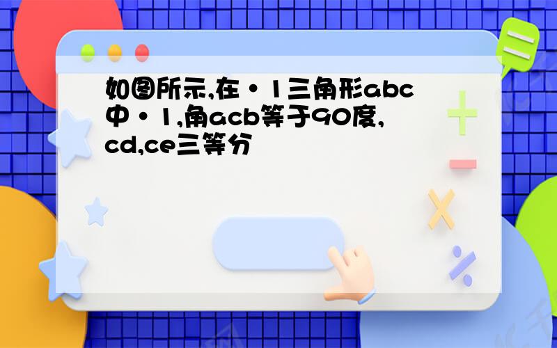 如图所示,在·1三角形abc中·1,角acb等于90度,cd,ce三等分