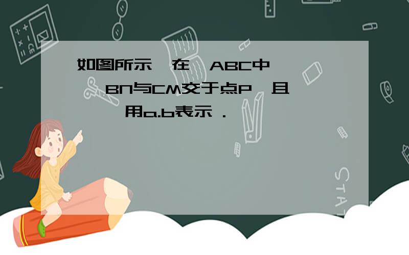 如图所示,在△ABC中, , ,BN与CM交于点P,且 , ,用a.b表示 .