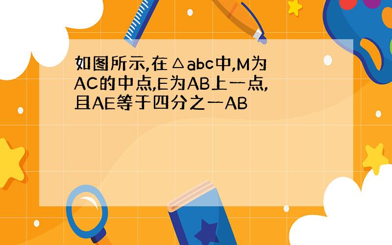 如图所示,在△abc中,M为AC的中点,E为AB上一点,且AE等于四分之一AB