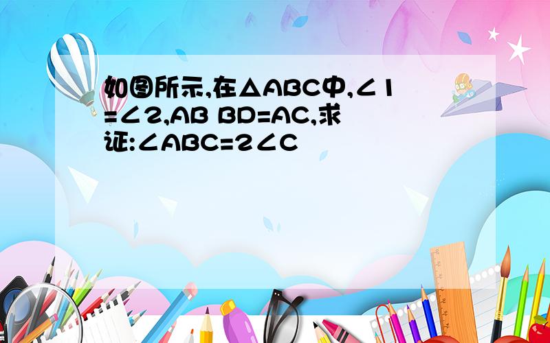 如图所示,在△ABC中,∠1=∠2,AB BD=AC,求证:∠ABC=2∠C