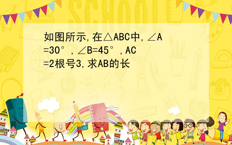 如图所示,在△ABC中,∠A=30°,∠B=45°,AC=2根号3,求AB的长