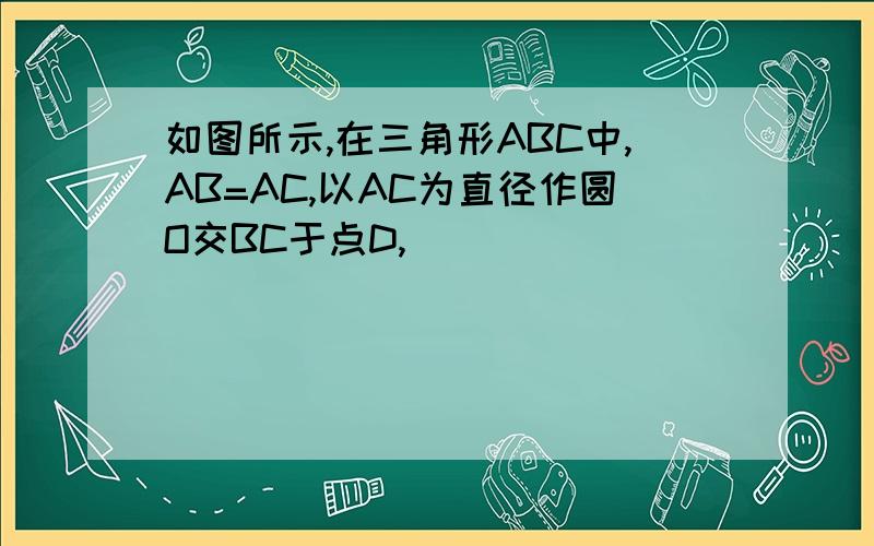 如图所示,在三角形ABC中,AB=AC,以AC为直径作圆O交BC于点D,