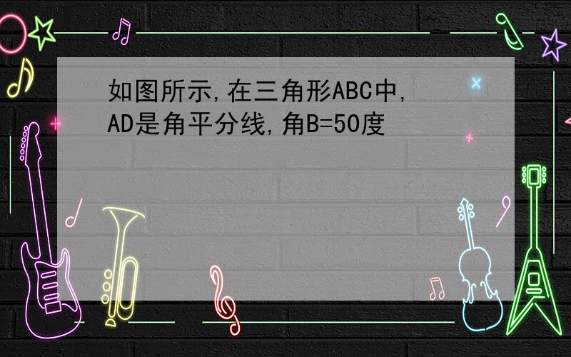 如图所示,在三角形ABC中,AD是角平分线,角B=50度