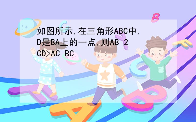 如图所示,在三角形ABC中,D是BA上的一点,则AB 2CD>AC BC