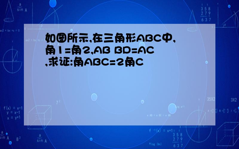 如图所示,在三角形ABC中,角1=角2,AB BD=AC,求证:角ABC=2角C