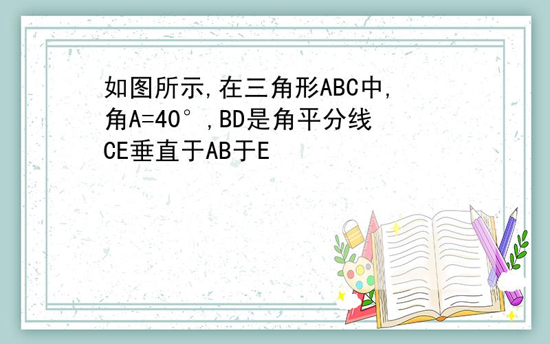 如图所示,在三角形ABC中,角A=40°,BD是角平分线CE垂直于AB于E