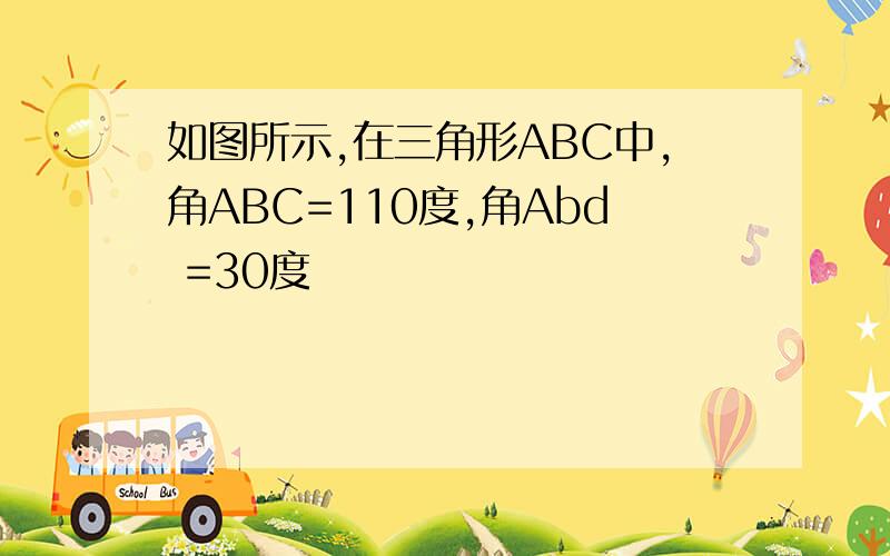 如图所示,在三角形ABC中,角ABC=110度,角Abd =30度