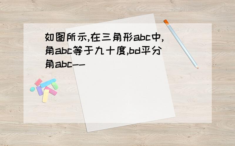 如图所示,在三角形abc中,角abc等于九十度,bd平分角abc--