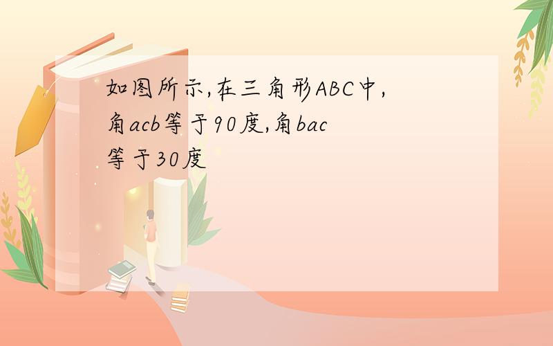 如图所示,在三角形ABC中,角acb等于90度,角bac等于30度