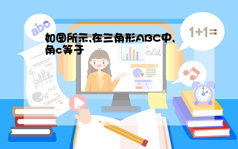 如图所示,在三角形ABC中,角c等于